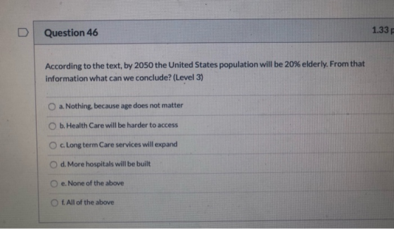 Question 46 1.33 According to the text, by 2050 the United States population will be 20% elderly. From that information what