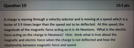 Question 10 10.5 pts A charge is moving through a velocity selector and is moving at a speed which is a factor of 5.9 times l