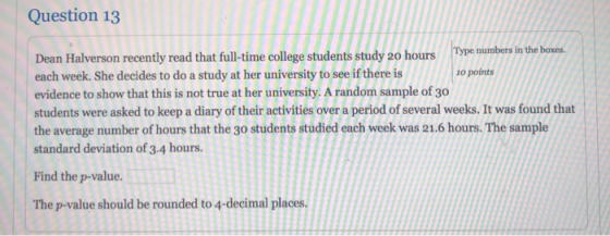 Question 13 Dean Halverson recently read that full-time college students study 20 hours Type numbers in the boxes. each week.