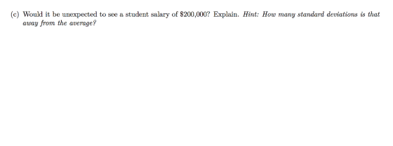 (c) Would it be unexpected to see a student salary of $200,000? Explain. Hint: How many standard deviations is that away from the average?