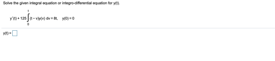 Solve the given integral equation or integro-differential equation for y(t). y(t) + 125 | ce–vy(v) dv=8t, y(o)=0 y(t) =