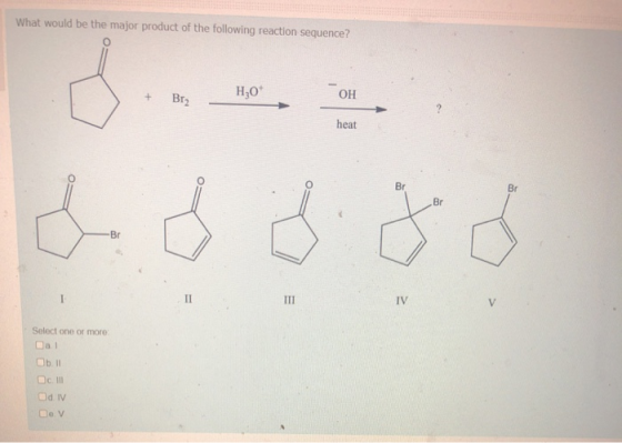 What would be the major product of the following reaction sequence? D + H20 Br2 OH heat Br Br Br -Br I II ITI IV V Select one