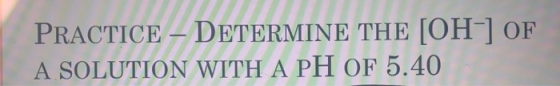 PRACTICE – DETERMINE THE [OH-] OF A SOLUTION WITH A PH OF 5.40