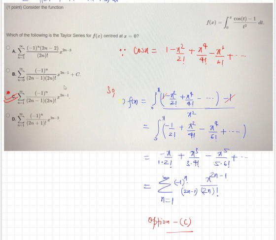 (1 point) Consider the function f(x) = / Cos(t) - 1 dt. Which of the following is the Taylor Series for f() centred at r=0? (