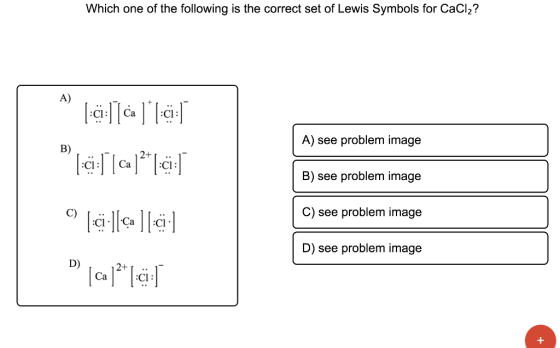 Which one of the following is the correct set of Lewis Symbols for CaCl2? A) -ci:][call ci: A) see problem image B) [:c1:] [c