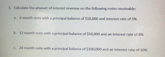 3. Calculate the amount of interest revenue on the following notes receivable: a. 6 month note with a principal balance of $1