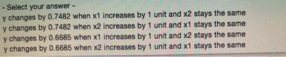 Select your answer y changes by 0.7482 when x1 increases by 1 unit and x2 stays the same y changes by 0.7482 when x2 increase