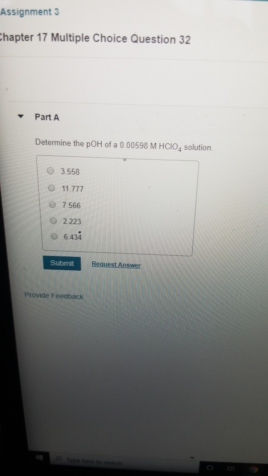 Assignment 3 Chapter 17 Multiple Choice Question 32 Part A Determine the pOH of a 0.00598 M HCIOA solution. 3.558 11.777 7.56