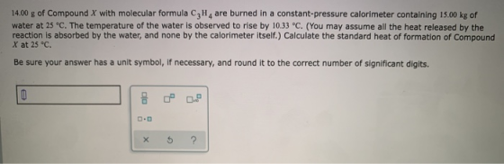 14.00 g of Compound X with molecular formula C, H4 are burned in a constant-pressure calorimeter containing 15.00 kg of water