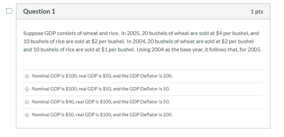 Question 1 1 pts Suppose GDP consists of wheat and rice. In 2005, 20 bushels of wheat are sold at $4 per bushel, and 10 bushe