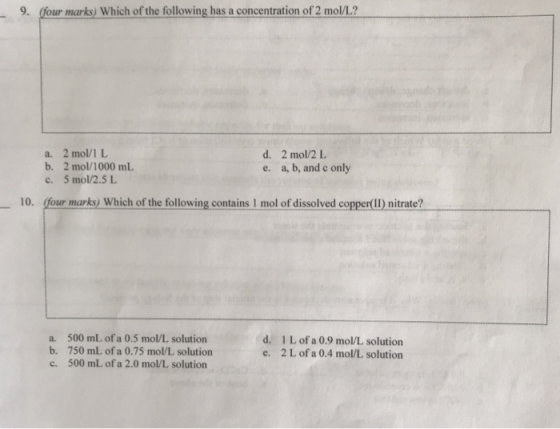 9. (four marks) Which of the following has a concentration of 2 mol/L? a. 2 mol/l L d. 2 mol/2L b. 2 mol/1000 ml e. a, b, and