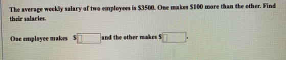 The average weekly salary of two employees is $3500. One makes $100 more than the other. Find their salaries. One employee ma