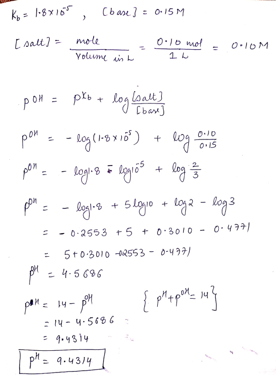 Kb = 1.8x166, [base } = 0.15 M [ salt] = - mole Yolume ish 0.10 mol - 1h ooloM . pon = pkb + log ball pon = -log(1:8 x 150) +