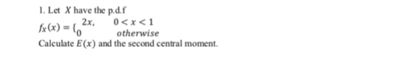 1. Let X have the p.d.f fx(x) = (0 otherwise Calculate E(x) and the second central moment