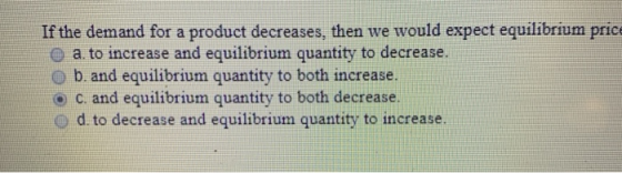 If the demand for a product decreases, then we would expect equilibrium price O a. to increase and equilibrium quantity to de