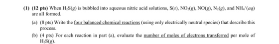 (1) (12 pts) When H2S(g) is bubbled into aqueous nitric acid solutions, S(s), NO2(g), NO(g), N2(g), and NH4+ (aq) are all for