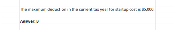 The maximum deduction in the current tax year for startup cost is $5,000. Answer: B