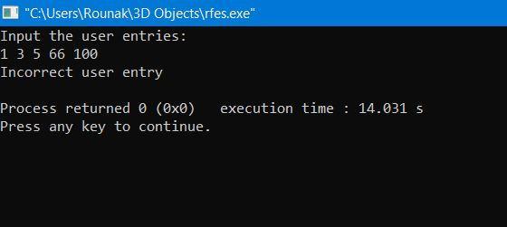 C:\Users\Rounak\3D Objects\rfes.exe Input the user entries: 1 3 5 66 100 Incorrect user entry Process returned 0 (0x0) Pres