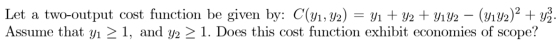 Let a two-output cost function be given by: C(y1, y2) = y1 + y2 + Y1Y2 – (y192)2 + y2. Assume that yı > 1, and y2 > 1. Does t