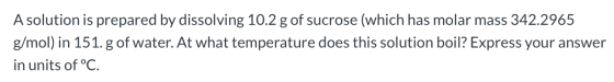 A solution is prepared by dissolving 10.2 g of sucrose (which has molar mass 342.2965 g/mol) in 151. g of water. At what temp