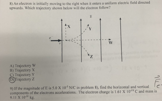 8) An electron is initially moving to the right when it enters a uniform electric field directed upwards. Which trajectory sh