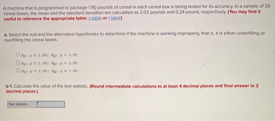 A machine that is programmed to package 1.90 pounds of cereal in each cereal box is being tested for its accuracy. In a sampl