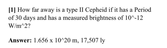 1 How far away is a type II Cepheid if it has a Period of 30 days and has a measured brightness of 10^-12 W/m 2? Answer: 1.65