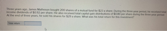 Three years ago, James Matheson bought 200 shares of a mutual fund for $23 a share. During the three-year period, he received