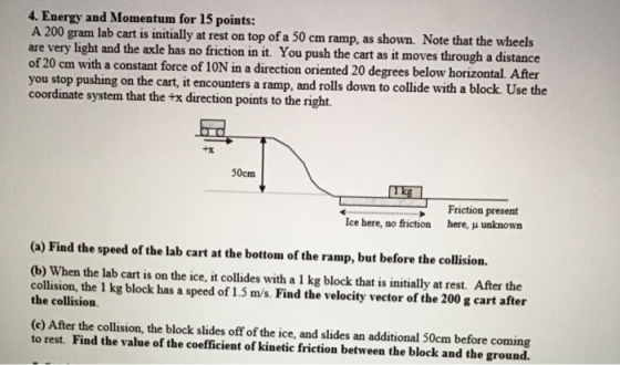 4. Energy and Momentum for 15 points: A 200 gram lab cart is initially at rest on top of a 50 cm ramp, as shown. Note that th