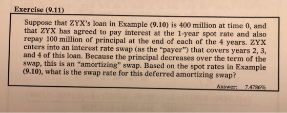 Exercise (9.11) Suppose that ZYXs loan in Example (9.10) is 400 million at time 0, and that ZYX has agreed to pay interest a
