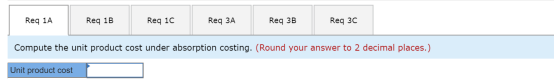 Req 1A Req 1B Req 1C Req 3A Req 3B Req 30 Compute the unit product cost under absorption costing. (Round your answer to 2 dec