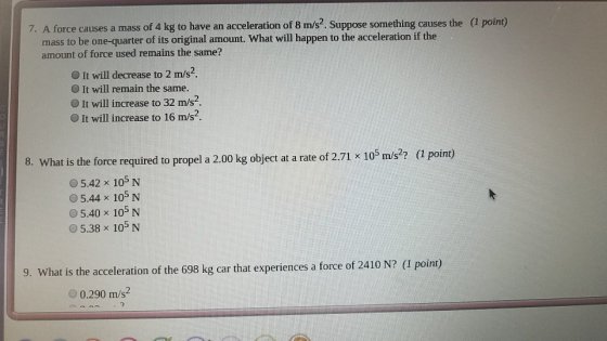 7. A force causes a mass of 4 kg to have an acceleration of 8 m/s2. Suppose something causes the (1 point) mass to be one-qua