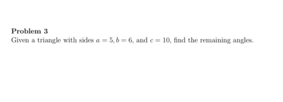 Problem 3 Given a triangle with sides a = 5,6 = 6, and c = 10, find the remaining angles.