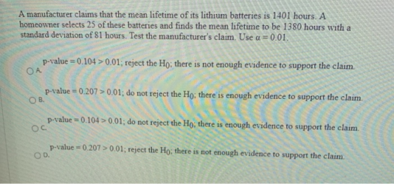 A manufacturer claims that the mean lifetime of its lithium batteries is 1401 hours. A homeowner selects 25 of these batterie