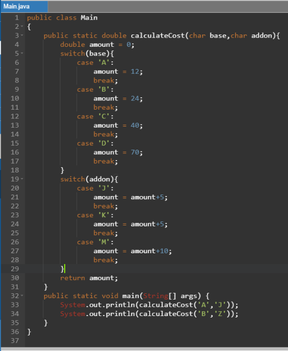 Main.java 1 public class Main 2 - { 3 public static double calculateCost(char base, char addon) { double amount = 0; switch(b
