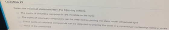 Question 29 Select the incorrect statement from the following options The spots of colorless compounds are invisible to the e