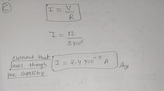 I = V R I= 12 58105 - 5 I=2.4 X10 A Eurrent that through the capacitor, leaks Aus