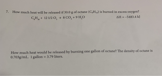 7. How much heat will be released if 30.0 g of octane (C,H,s) is burned in excess oxygen? CH + 12 1/2 0, + 8 CO + 9 H2O AH =