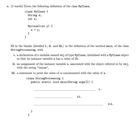 c. [3 marks] Given the following definition of the class MyClass, class MyClass { String s int z Myclass(int y) { z = y } } f