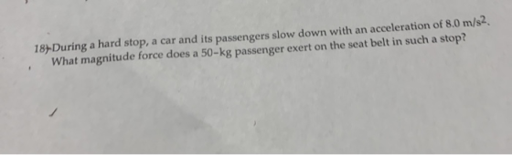 18-During a hard stop, a car and its passengers slow down with an acceleration of 8.0 m/s2 What magnitude force does a 50-kg