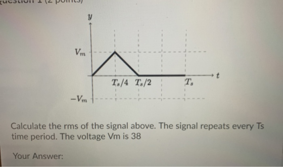 KUCILIUIT I 12 POML3) T./4 T./2 -Vm Calculate the rms of the signal above. The signal repeats every Ts time period. The volta