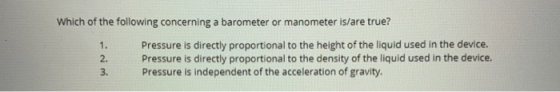 Which of the following concerning a barometer or manometer is/are true? Pressure is directly proportional to the height of th
