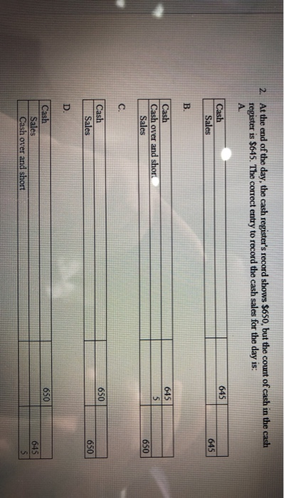 2. At the end of the day, the cash registers record shows $650, but the count of cash in the cash register is $645. The corr