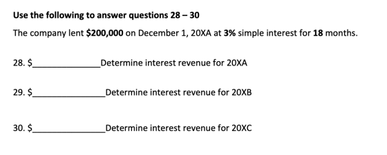 Use the following to answer questions 28 – 30 The company lent $200,000 on December 1, 20XA at 3% simple interest for 18 mont