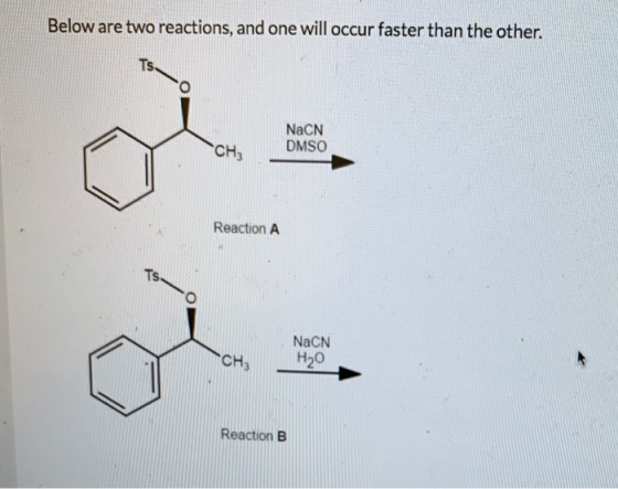 Below are two reactions, and one will occur faster than the other. Ts NaCN DMSO CH3 Reaction A Ts NaCN H20 CH Reaction B