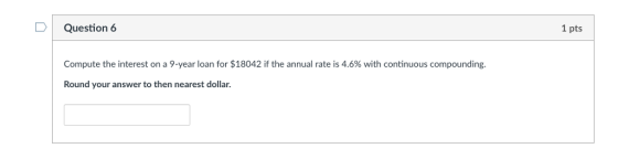 DQuestion 6 1 pts Compute the interest on a 9-year loan for $18042 if the annual rate is 4.6% with continuous compounding. Round your answer to then nearest dollar