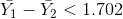 \bar{Y_1}-\bar{Y_2}<1.702