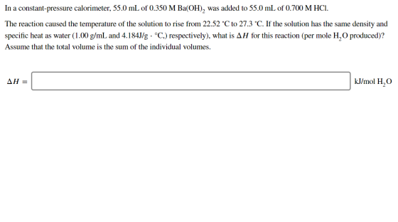 In a constant-pressure calorimeter, 55.0 mL of 0.350 M Ba(OH)2 was added to 55.0 mL of 0.700 M HCI. The reaction caused the t
