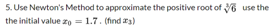 5. Use Newtons Method to approximate the positive root of 6 use the the initial value Xo = 1.7. (find X3)