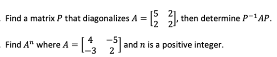 Find a matrix P that diagonalizes A = [ 2], then determine P-1AP. Find A” where A = [~ -5 2 and n is a positive integer. -3
